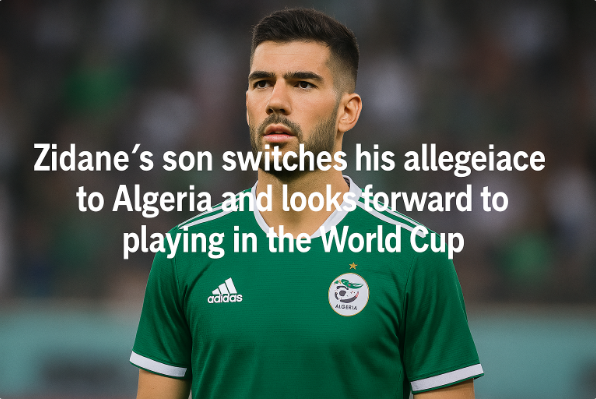 Zidane’s Son Switches His Allegiance to Algeria and Looks Forward to Playing in the World Cup